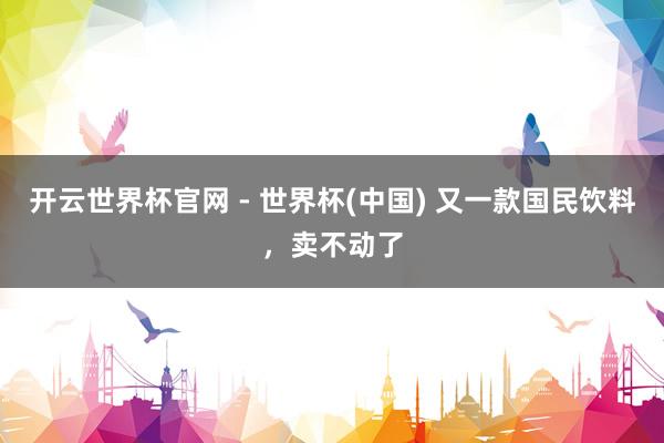 開云世界杯官網 - 世界杯(中國) 又一款國民飲料，賣不動了