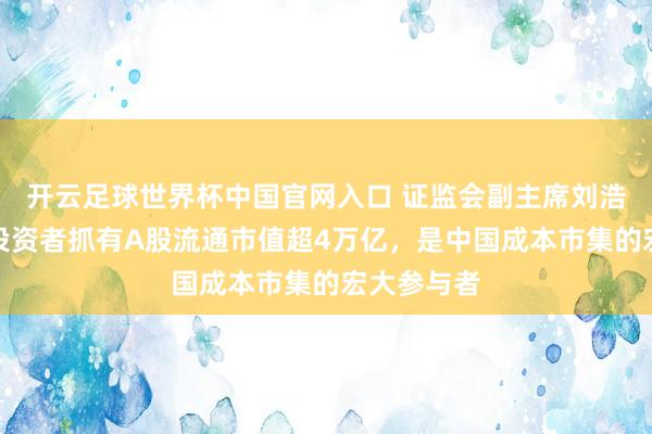 開云足球世界杯中國官網(wǎng)入口 證監(jiān)會副主席劉浩凌：境外投資者抓有A股流通市值超4萬億，是中國成本市集的宏大參與者