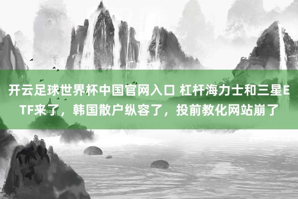 開云足球世界杯中國官網入口 杠桿海力士和三星ETF來了,韓國散戶縱容了,投前教化網站崩了