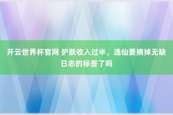 開云世界杯官網 護膚收入過半,逸仙要摘掉無缺日志的標簽了嗎