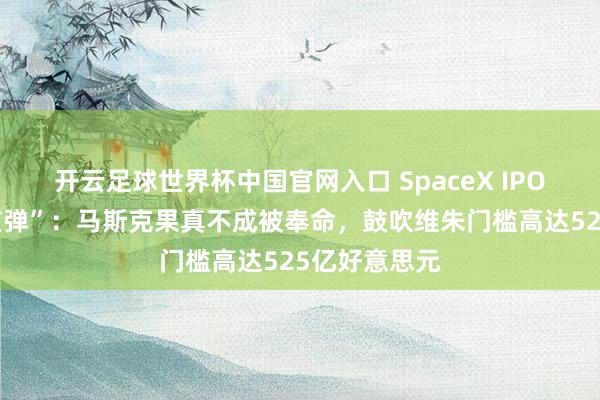 開云足球世界杯中國官網入口 SpaceX IPO埋下“貶責核彈”：馬斯克果真不成被奉命，鼓吹維朱門檻高達525億好意思元