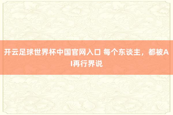 開云足球世界杯中國官網入口 每個東談主,都被AI再行界說