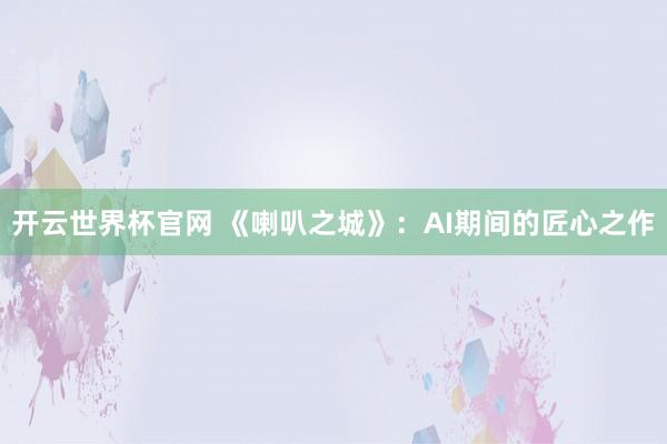 開云世界杯官網 《喇叭之城》:AI期間的匠心之作