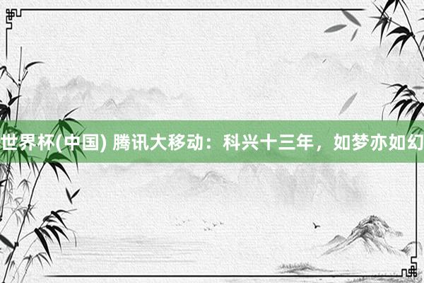世界杯(中國) 騰訊大移動:科興十三年,如夢亦如幻