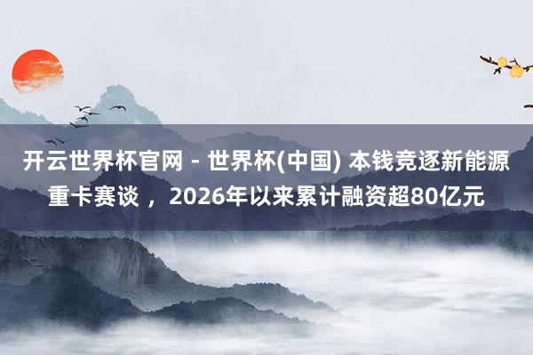 開云世界杯官網(wǎng) - 世界杯(中國) 本錢競逐新能源重卡賽談 ，2026年以來累計(jì)融資超80億元