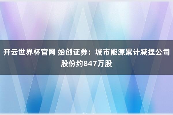 開云世界杯官網 始創證券：城市能源累計減捏公司股份約847萬股