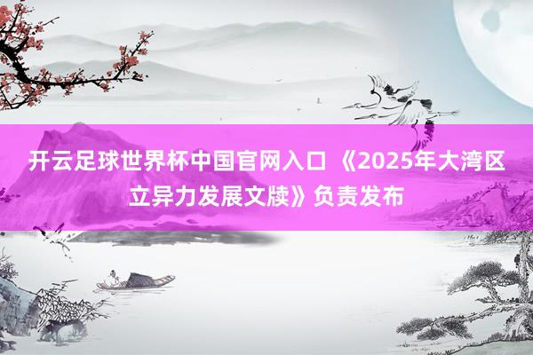 開云足球世界杯中國官網(wǎng)入口 《2025年大灣區(qū)立異力發(fā)展文牘》負責發(fā)布