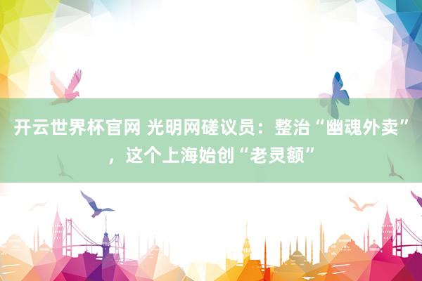 開云世界杯官網(wǎng) 光明網(wǎng)磋議員：整治“幽魂外賣”，這個(gè)上海始創(chuàng)“老靈額”