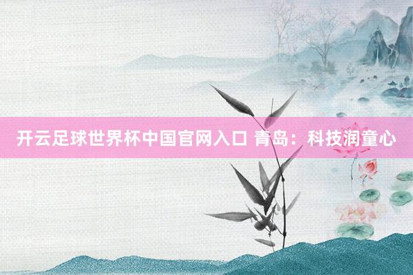 開(kāi)云足球世界杯中國(guó)官網(wǎng)入口 青島:科技潤(rùn)童心