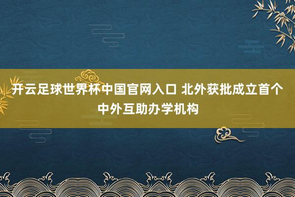 開(kāi)云足球世界杯中國(guó)官網(wǎng)入口 北外獲批成立首個(gè)中外互助辦學(xué)機(jī)構(gòu)