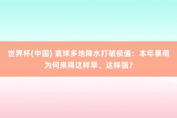 世界杯(中國) 寰球多地降水打破極值:本年暴雨為何來得這樣早、這樣強?