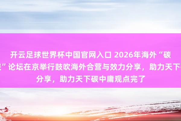 開(kāi)云足球世界杯中國(guó)官網(wǎng)入口 2026年海外“碳中庸與動(dòng)力智聯(lián)”論壇在京舉行鼓吹海外合營(yíng)與效力分享,助力天下碳中庸觀點(diǎn)完了