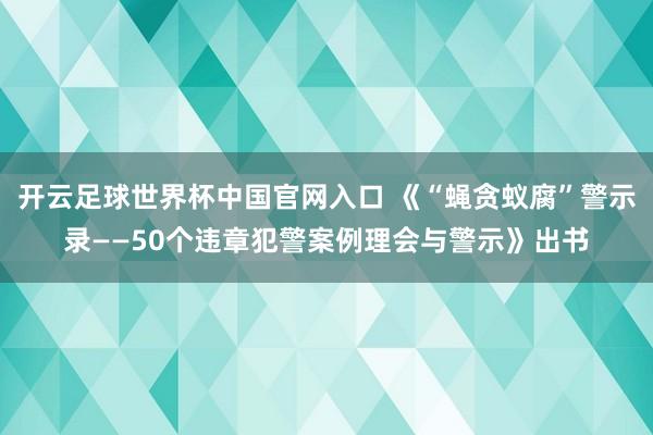 開(kāi)云足球世界杯中國(guó)官網(wǎng)入口 《“蠅貪蟻腐”警示錄——50個(gè)違章犯警案例理會(huì)與警示》出書(shū)
