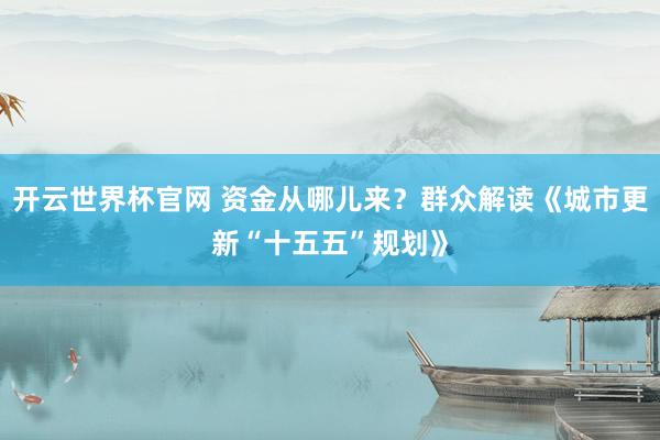 開云世界杯官網(wǎng) 資金從哪兒來？群眾解讀《城市更新“十五五”規(guī)劃》