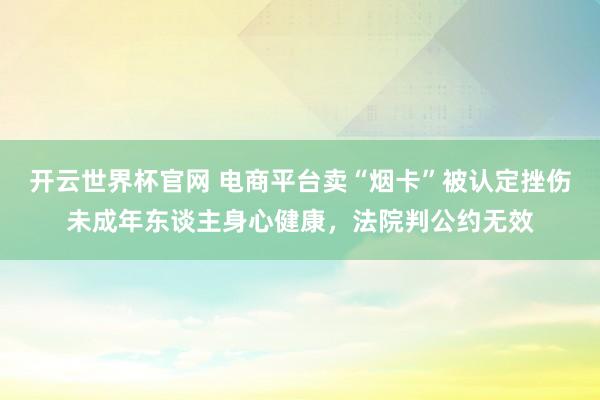開云世界杯官網(wǎng) 電商平臺賣“煙卡”被認定挫傷未成年東談主身心健康，法院判公約無效