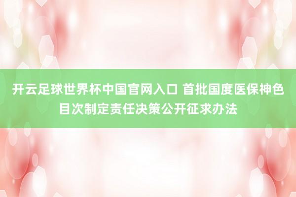 開云足球世界杯中國官網(wǎng)入口 首批國度醫(yī)保神色目次制定責任決策公開征求辦法