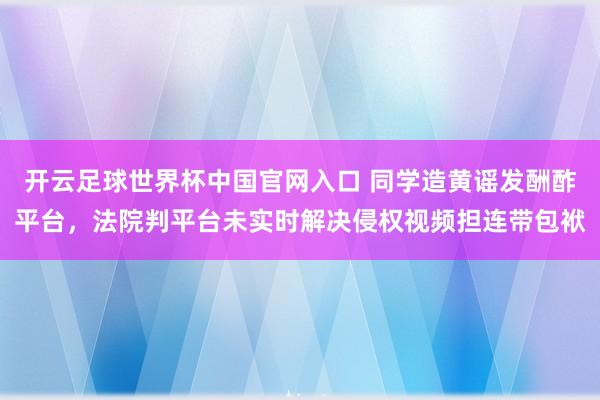 開云足球世界杯中國官網入口 同學造黃謠發酬酢平臺,法院判平臺未實時解決侵權視頻擔連帶包袱