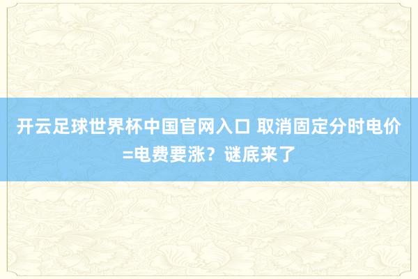 開云足球世界杯中國官網(wǎng)入口 取消固定分時電價=電費要漲？謎底來了