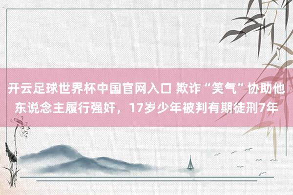 開云足球世界杯中國(guó)官網(wǎng)入口 欺詐“笑氣”協(xié)助他東說(shuō)念主履行強(qiáng)奸，17歲少年被判有期徒刑7年