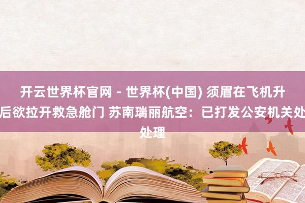 開云世界杯官網(wǎng) - 世界杯(中國) 須眉在飛機(jī)升起后欲拉開救急艙門 蘇南瑞麗航空:已打發(fā)公安機(jī)關(guān)處理