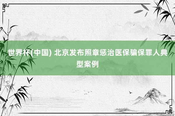 世界杯(中國) 北京發布照章懲治醫保騙保罪人典型案例