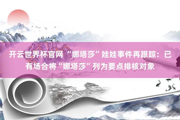 開云世界杯官網(wǎng) “娜塔莎”娃娃事件再跟蹤:已有場(chǎng)合將“娜塔莎”列為要點(diǎn)排核對(duì)象