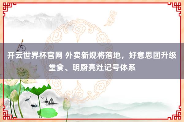 開云世界杯官網(wǎng) 外賣新規(guī)將落地,好意思團升級堂食、明廚亮灶記號體系
