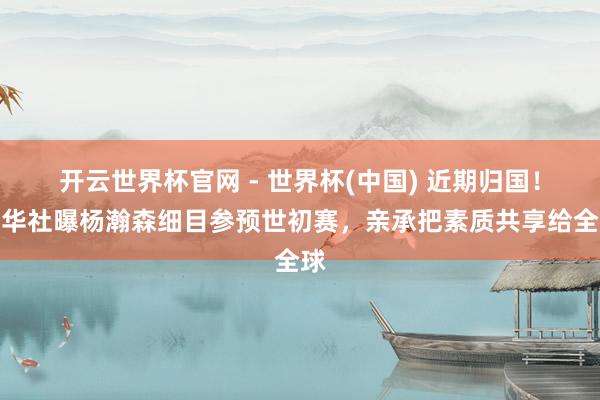 開云世界杯官網 - 世界杯(中國) 近期歸國！新華社曝楊瀚森細目參預世初賽，親承把素質共享給全球