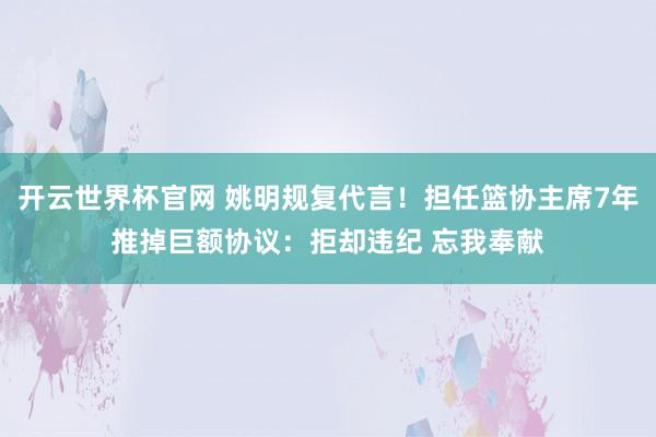 開云世界杯官網 姚明規復代言!擔任籃協主席7年推掉巨額協議:拒卻違紀 忘我奉獻