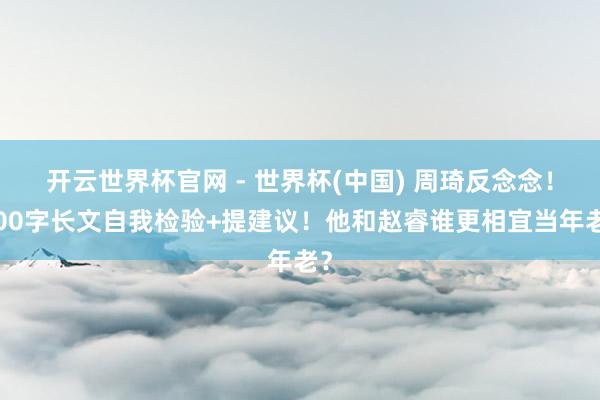 開云世界杯官網(wǎng) - 世界杯(中國(guó)) 周琦反念念!600字長(zhǎng)文自我檢驗(yàn)+提建議!他和趙睿誰更相宜當(dāng)年老?