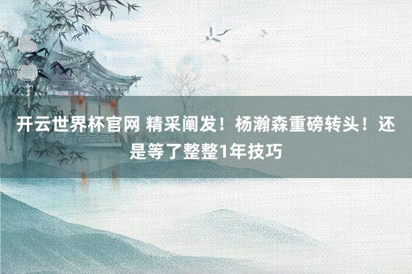 開云世界杯官網(wǎng) 精采闡發(fā)!楊瀚森重磅轉(zhuǎn)頭!還是等了整整1年技巧