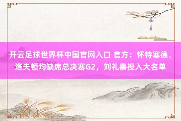 開云足球世界杯中國官網(wǎng)入口 官方:懷特塞德、洛夫頓均缺席總決賽G2,劉禮嘉投入大名單