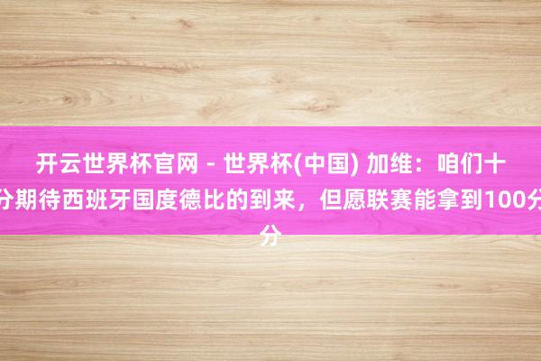 開云世界杯官網(wǎng) - 世界杯(中國) 加維：咱們十分期待西班牙國度德比的到來，但愿聯(lián)賽能拿到100分