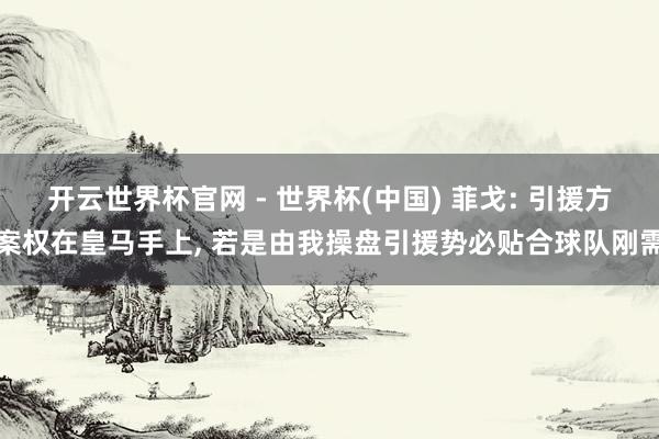 開云世界杯官網(wǎng) - 世界杯(中國) 菲戈: 引援方案權(quán)在皇馬手上， 若是由我操盤引援勢必貼合球隊剛需