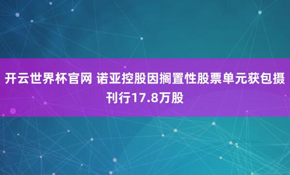 開云世界杯官網 諾亞控股因擱置性股票單元獲包攝刊行17.8萬