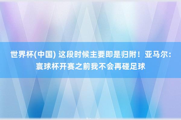 世界杯(中國) 這段時(shí)候主要即是歸附!亞馬爾:寰球杯開賽之前我不會(huì)再碰足球