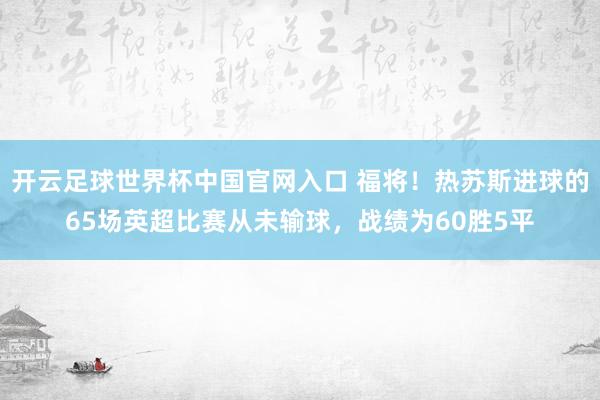 開云足球世界杯中國官網(wǎng)入口 福將！熱蘇斯進(jìn)球的65場英超比賽
