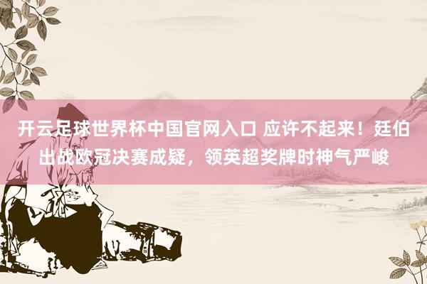 開云足球世界杯中國官網(wǎng)入口 應(yīng)許不起來！廷伯出戰(zhàn)