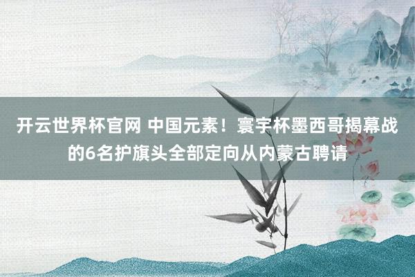 開云世界杯官網(wǎng) 中國元素！寰宇杯墨西哥揭幕戰(zhàn)的6名護旗頭全部定向從內(nèi)蒙古聘請