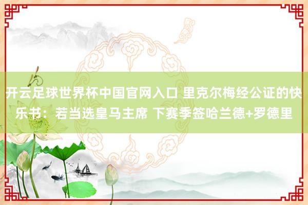 開云足球世界杯中國(guó)官網(wǎng)入口 里克爾梅經(jīng)公證的快樂書：若當(dāng)選皇馬主席 下賽季簽哈蘭德+羅德里