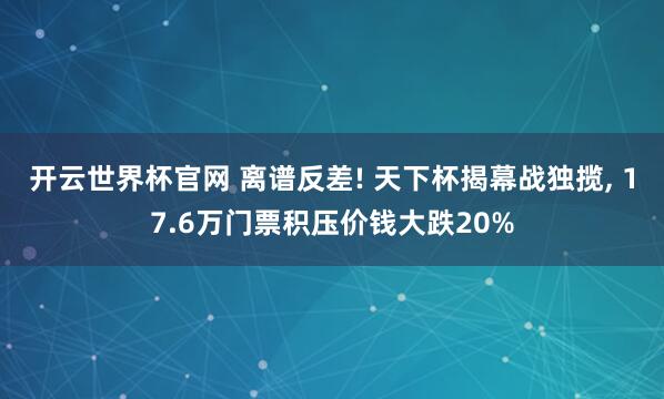 開云世界杯官網 離譜反差! 天下杯揭幕戰獨攬， 17.6萬門票積壓價錢大跌20%