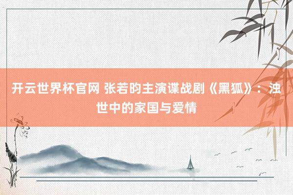 開云世界杯官網(wǎng) 張若昀主演諜戰(zhàn)劇《黑狐》:濁世中的家國與愛情