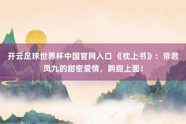 開(kāi)云足球世界杯中國(guó)官網(wǎng)入口 《枕上書(shū)》：帝君鳳九