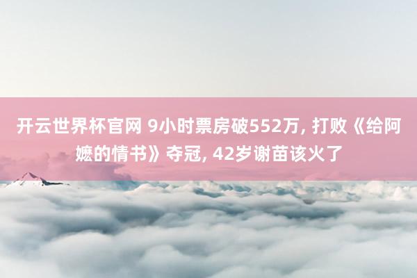 開云世界杯官網 9小時票房破552萬, 打敗《給阿嬤的情書》奪冠, 42歲謝苗該火了