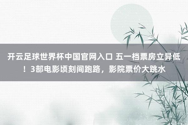 開云足球世界杯中國官網(wǎng)入口 五一檔票房立異低！3部電影頃刻間跑路，影院票價(jià)大跳水