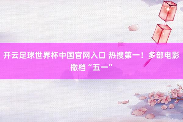 開(kāi)云足球世界杯中國(guó)官網(wǎng)入口 熱搜第一！多部電影撤檔“五一”