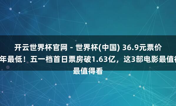 開(kāi)云世界杯官網(wǎng) - 世界杯(中國(guó)) 36.9元票價(jià)創(chuàng)4年最低!五一檔首日票房破1.63億,這3部電影最值得看