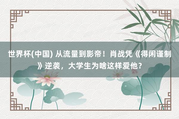 世界杯(中國) 從流量到影帝！肖戰(zhàn)憑《得閑謹(jǐn)制》逆襲，大學(xué)生為啥這樣愛他？