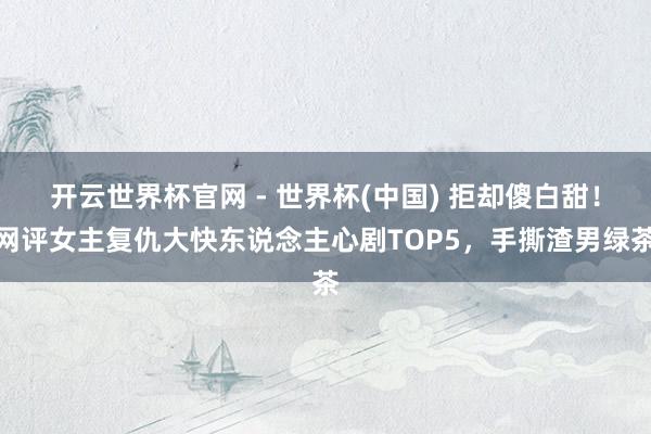 開云世界杯官網 - 世界杯(中國) 拒卻傻白甜！網評女主復仇大快東說念主心劇TOP5，手撕渣男綠茶