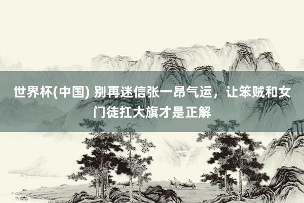 世界杯(中國) 別再迷信張一昂氣運，讓笨賊和女門徒扛大旗才是正解